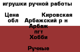 игрушки ручной работы › Цена ­ 1 500 - Кировская обл., Арбажский р-н, Арбаж пгт Хобби. Ручные работы » Куклы и игрушки   